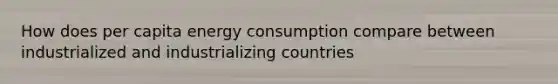 How does per capita energy consumption compare between industrialized and industrializing countries