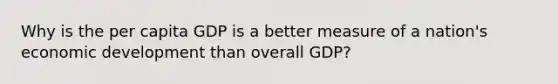 Why is the per capita GDP is a better measure of a nation's economic development than overall GDP?