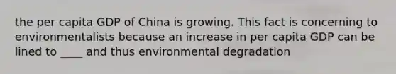 the per capita GDP of China is growing. This fact is concerning to environmentalists because an increase in per capita GDP can be lined to ____ and thus environmental degradation