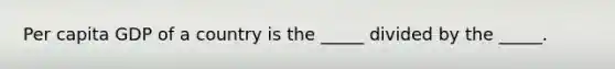 Per capita GDP of a country is the _____ divided by the _____.