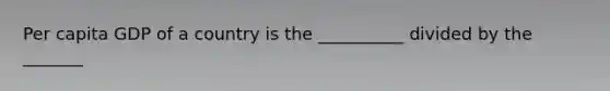 Per capita GDP of a country is the __________ divided by the _______