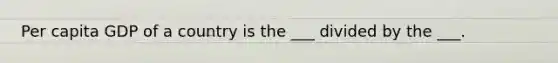 Per capita GDP of a country is the ___ divided by the ___.