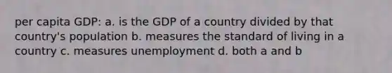 per capita GDP: a. is the GDP of a country divided by that country's population b. measures the standard of living in a country c. measures unemployment d. both a and b