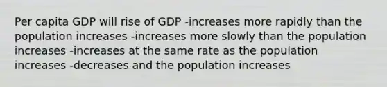 Per capita GDP will rise of GDP -increases more rapidly than the population increases -increases more slowly than the population increases -increases at the same rate as the population increases -decreases and the population increases