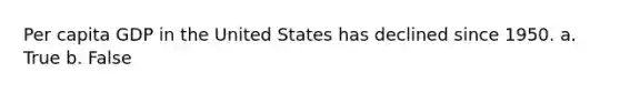 Per capita GDP in the United States has declined since 1950. a. True b. False