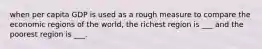 when per capita GDP is used as a rough measure to compare the economic regions of the world, the richest region is ___ and the poorest region is ___.