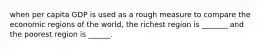 when per capita GDP is used as a rough measure to compare the economic regions of the world, the richest region is _______ and the poorest region is ______.