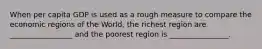 When per capita GDP is used as a rough measure to compare the economic regions of the World, the richest region are _________________ and the poorest region is ________________.