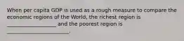 When per capita GDP is used as a rough measure to compare the economic regions of the World, the richest region is ___________________ and the poorest region is ________________________.