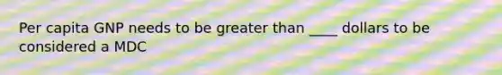 Per capita GNP needs to be greater than ____ dollars to be considered a MDC