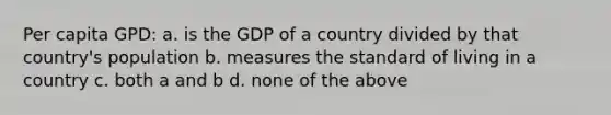 Per capita GPD: a. is the GDP of a country divided by that country's population b. measures the standard of living in a country c. both a and b d. none of the above