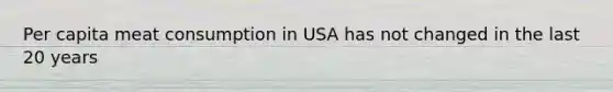 Per capita meat consumption in USA has not changed in the last 20 years