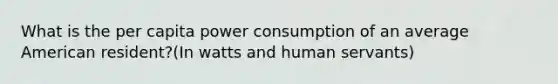 What is the per capita power consumption of an average American resident?(In watts and human servants)