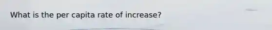 What is the per capita rate of increase?