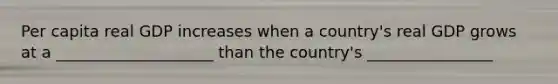 Per capita real GDP increases when a country's real GDP grows at a ____________________ than the country's ________________