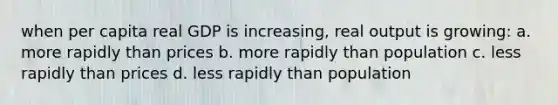 when per capita real GDP is increasing, real output is growing: a. more rapidly than prices b. more rapidly than population c. less rapidly than prices d. less rapidly than population