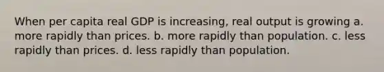 When per capita real GDP is increasing, real output is growing a. more rapidly than prices. b. more rapidly than population. c. less rapidly than prices. d. less rapidly than population.