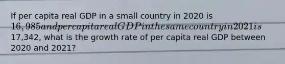 If per capita real GDP in a small country in 2020 is 16,985 and per capita real GDP in the same country in 2021 is17,342, what is the growth rate of per capita real GDP between 2020 and 2021?