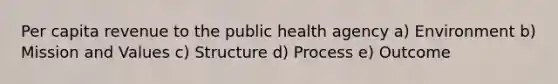 Per capita revenue to the public health agency a) Environment b) Mission and Values c) Structure d) Process e) Outcome