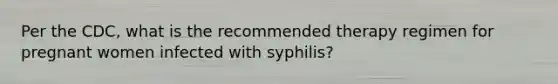 Per the CDC, what is the recommended therapy regimen for pregnant women infected with syphilis?