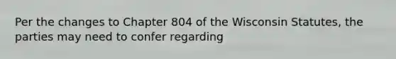 Per the changes to Chapter 804 of the Wisconsin Statutes, the parties may need to confer regarding