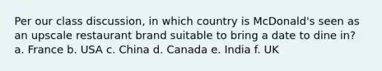 Per our class discussion, in which country is McDonald's seen as an upscale restaurant brand suitable to bring a date to dine in? a. France b. USA c. China d. Canada e. India f. UK