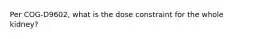 Per COG-D9602, what is the dose constraint for the whole kidney?