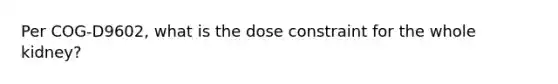 Per COG-D9602, what is the dose constraint for the whole kidney?