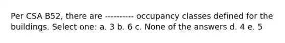 Per CSA B52, there are ---------- occupancy classes defined for the buildings. Select one: a. 3 b. 6 c. None of the answers d. 4 e. 5