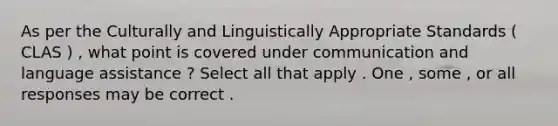 As per the Culturally and Linguistically Appropriate Standards ( CLAS ) , what point is covered under communication and language assistance ? Select all that apply . One , some , or all responses may be correct .