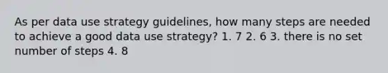 As per data use strategy guidelines, how many steps are needed to achieve a good data use strategy? 1. 7 2. 6 3. there is no set number of steps 4. 8