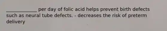 _____________ per day of folic acid helps prevent birth defects such as neural tube defects. - decreases the risk of preterm delivery