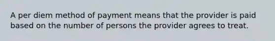 A per diem method of payment means that the provider is paid based on the number of persons the provider agrees to treat. ​