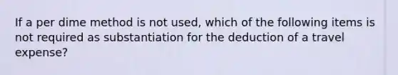 If a per dime method is not used, which of the following items is not required as substantiation for the deduction of a travel expense?