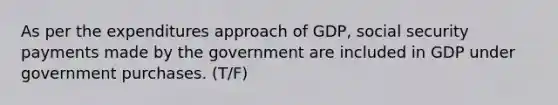 As per the expenditures approach of GDP, social security payments made by the government are included in GDP under government purchases. (T/F)