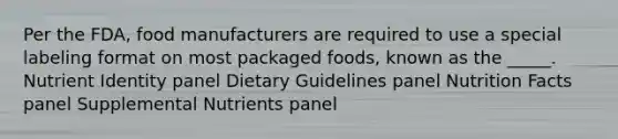 Per the FDA, food manufacturers are required to use a special labeling format on most packaged foods, known as the _____. Nutrient Identity panel Dietary Guidelines panel Nutrition Facts panel Supplemental Nutrients panel