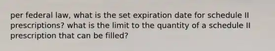 per federal law, what is the set expiration date for schedule II prescriptions? what is the limit to the quantity of a schedule II prescription that can be filled?