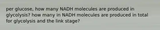 per glucose, how many NADH molecules are produced in glycolysis? how many in NADH molecules are produced in total for glycolysis and the link stage?