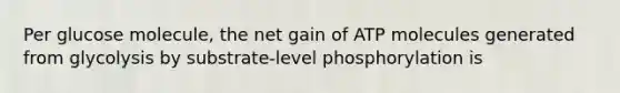 Per glucose molecule, the net gain of ATP molecules generated from glycolysis by substrate-level phosphorylation is