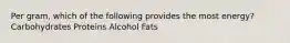 Per gram, which of the following provides the most energy? Carbohydrates Proteins Alcohol Fats