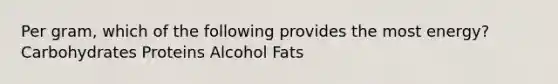 Per gram, which of the following provides the most energy? Carbohydrates Proteins Alcohol Fats