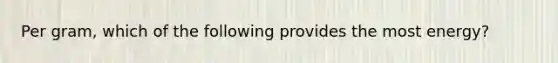Per gram, which of the following provides the most energy?