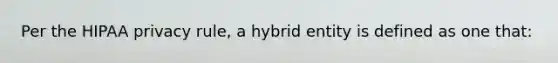 Per the HIPAA privacy rule, a hybrid entity is defined as one that: