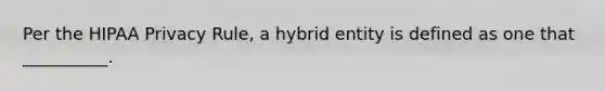 Per the HIPAA Privacy Rule, a hybrid entity is defined as one that __________.