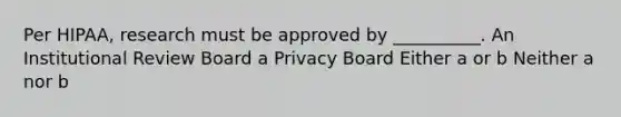 Per HIPAA, research must be approved by __________. An Institutional Review Board a Privacy Board Either a or b Neither a nor b