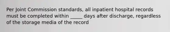 Per Joint Commission standards, all inpatient hospital records must be completed within _____ days after discharge, regardless of the storage media of the record