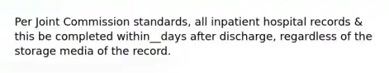 Per Joint Commission standards, all inpatient hospital records & this be completed within__days after discharge, regardless of the storage media of the record.