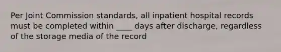 Per Joint Commission standards, all inpatient hospital records must be completed within ____ days after discharge, regardless of the storage media of the record