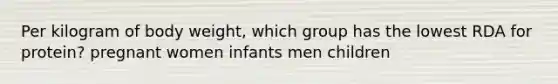 Per kilogram of body weight, which group has the lowest RDA for protein? pregnant women infants men children