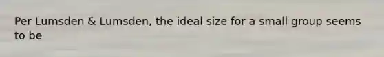 Per Lumsden & Lumsden, the ideal size for a small group seems to be